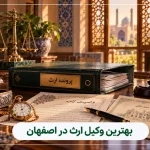 بهترین وکیل ارث در اصفهان
